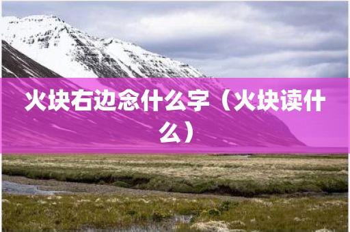 火块右边念什么字（火块读什么）