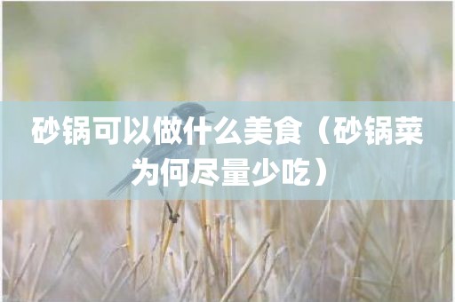 砂锅可以做什么美食（砂锅菜为何尽量少吃）