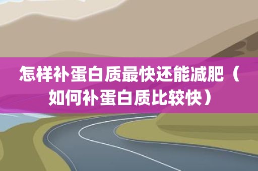 怎样补蛋白质最快还能减肥（如何补蛋白质比较快）