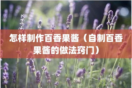 怎样制作百香果酱（自制百香果酱的做法窍门）