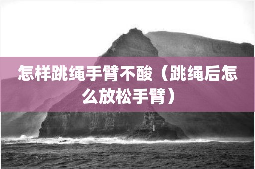 怎样跳绳手臂不酸（跳绳后怎么放松手臂）