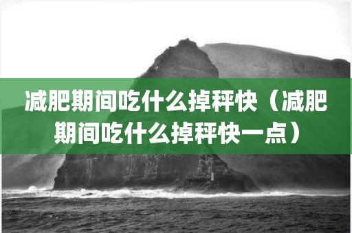 减肥期间吃什么掉秤快（减肥期间吃什么掉秤快一点）