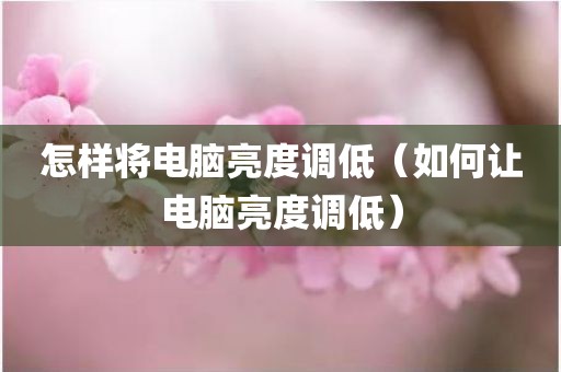 怎样将电脑亮度调低（如何让电脑亮度调低）