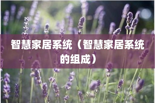 智慧家居系统(智慧家居系统的组成)