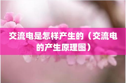 交流电是怎样产生的（交流电的产生原理图）