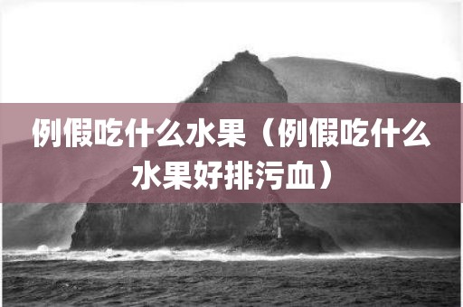例假吃什么水果（例假吃什么水果好排污血）