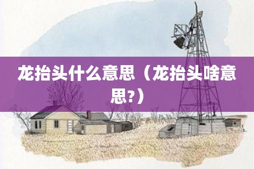 龙抬头什么意思(龙抬头啥意思?)