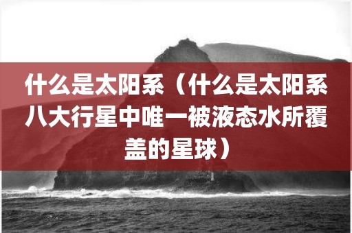 什么是太阳系（什么是太阳系八大行星中唯一被液态水所覆盖的星球）