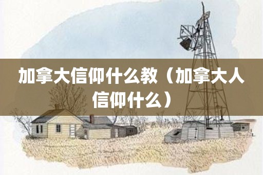 加拿大信仰什么教（加拿大人信仰什么）
