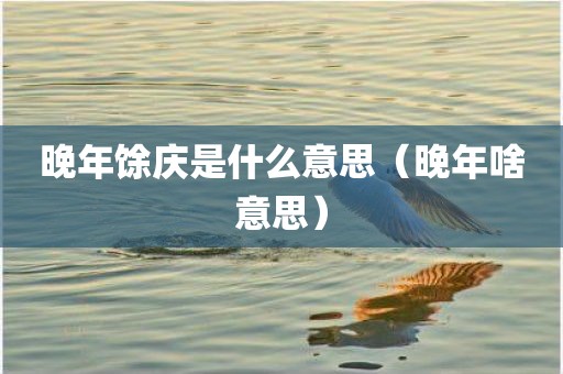 晚年馀庆是什么意思（晚年啥意思）