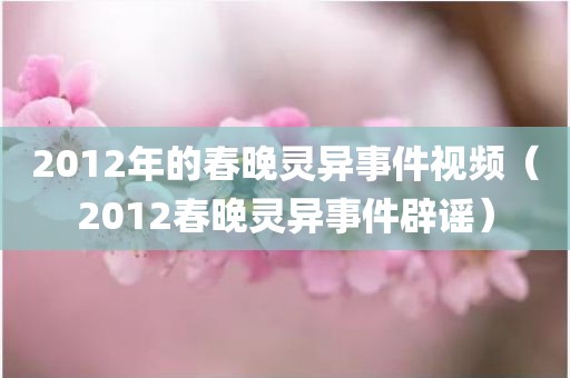 2012年的春晚灵异事件视频（2012春晚灵异事件辟谣）