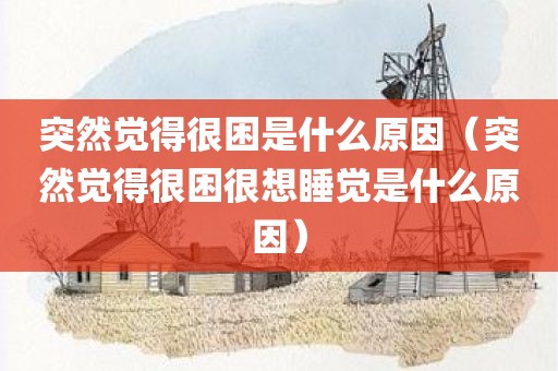 突然觉得很困是什么原因（突然觉得很困很想睡觉是什么原因）
