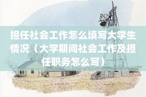 担任社会工作怎么填写大学生情况（大学期间社会工作及担任职务怎么写）