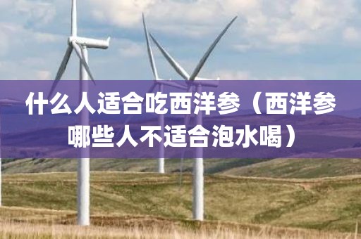 什么人适合吃西洋参(西洋参哪些人不适合泡水喝) 什么人适合吃西洋参(西洋参哪些人不适合泡水喝)