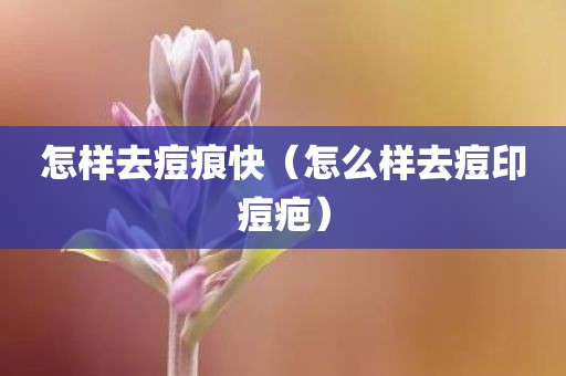 怎样去痘痕快（怎么样去痘印痘疤）