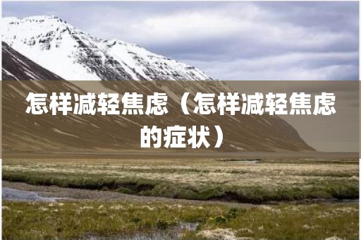 怎样减轻焦虑（怎样减轻焦虑的症状）