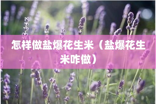 怎样做盐爆花生米（盐爆花生米咋做）