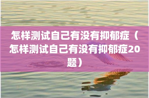 怎样测试自己有没有抑郁症（怎样测试自己有没有抑郁症20题）