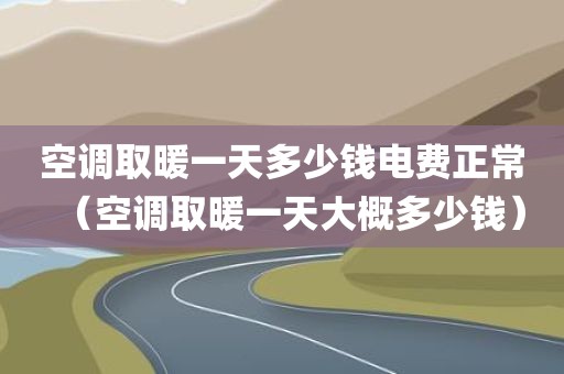 空调取暖一天多少钱电费正常(空调取暖一天大概多少钱)