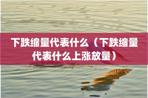 下跌缩量代表什么（下跌缩量代表什么上涨放量）