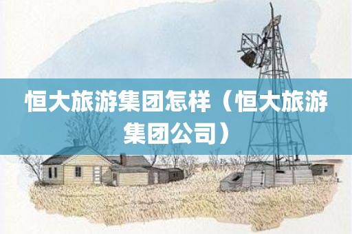 恒大旅游集团怎样（恒大旅游集团公司）