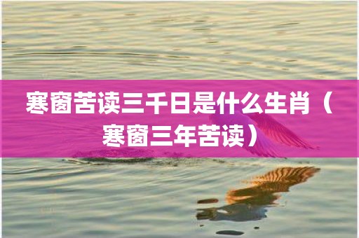 寒窗苦读三千日是什么生肖(寒窗三年苦读)