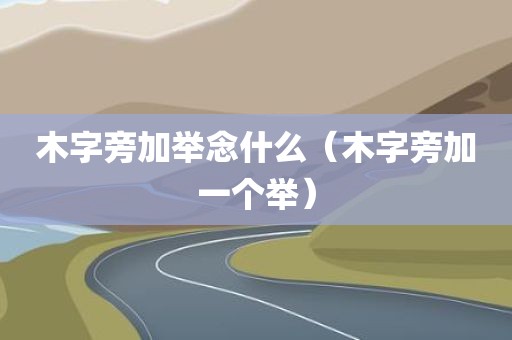 木字旁加举念什么（木字旁加一个举）