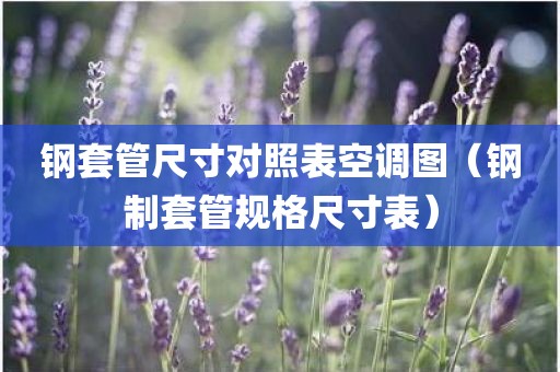钢套管尺寸对照表空调图（钢制套管规格尺寸表）