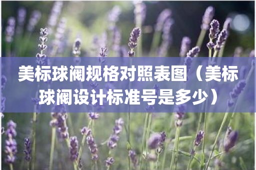 美标球阀规格对照表图（美标球阀设计标准号是多少）