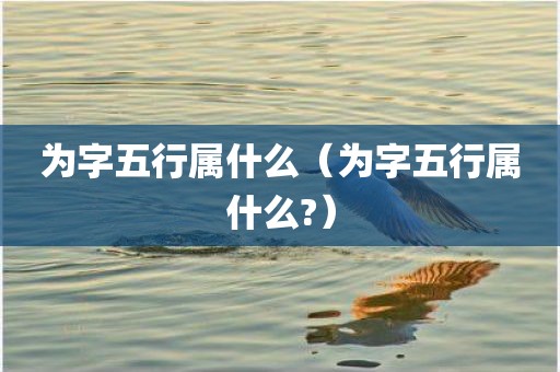 为字五行属什么（为字五行属什么?）