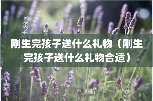 刚生完孩子送什么礼物（刚生完孩子送什么礼物合适）