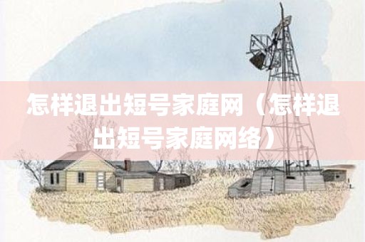 怎样退出短号家庭网（怎样退出短号家庭网络）