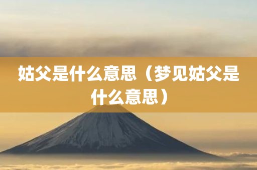 姑父是什么意思（梦见姑父是什么意思）