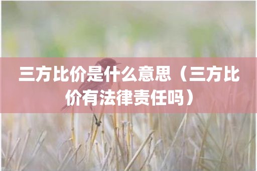 三方比价是什么意思（三方比价有法律责任吗）