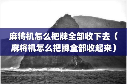 麻将机怎么把牌全部收下去（麻将机怎么把牌全部收起来）