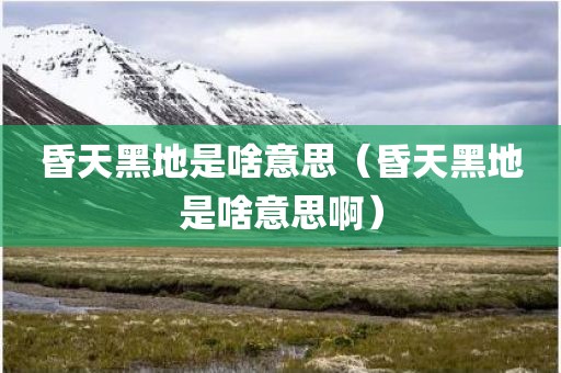 昏天黑地是啥意思（昏天黑地是啥意思啊）
