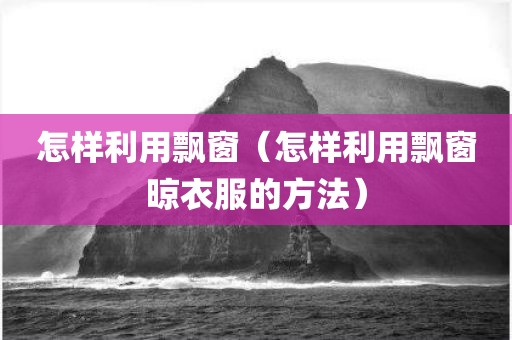 怎样利用飘窗（怎样利用飘窗晾衣服的方法）