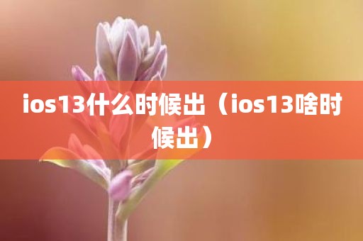 ios13什么时候出(ios13啥时候出) ios13什么时候出(ios13啥时候出)