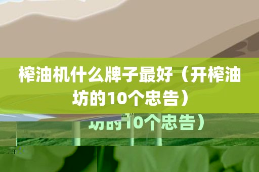 榨油机什么牌子最好（开榨油坊的10个忠告）