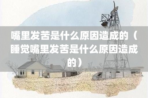 嘴里发苦是什么原因造成的（睡觉嘴里发苦是什么原因造成的）