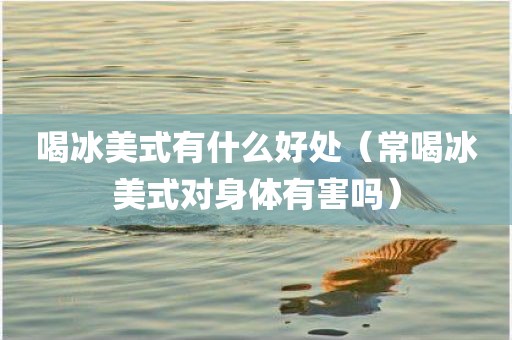 喝冰美式有什么好处（常喝冰美式对身体有害吗）