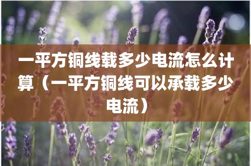 一平方铜线载多少电流怎么计算（一平方铜线可以承载多少电流）