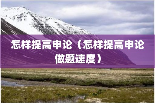 怎样提高申论（怎样提高申论做题速度）