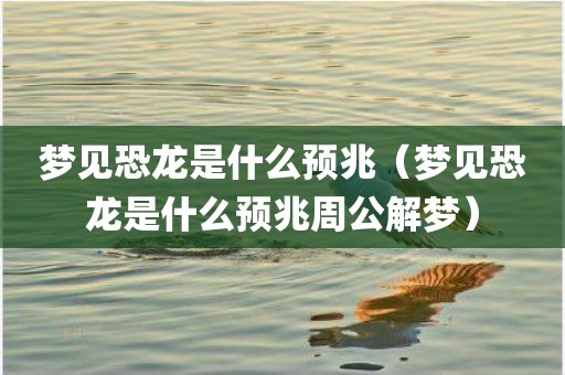 梦见恐龙是什么预兆(梦见恐龙是什么预兆周公解梦)