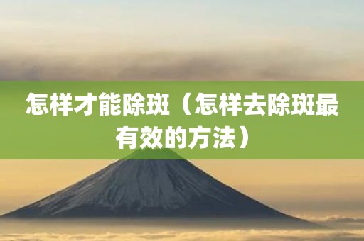 怎样才能除斑（怎样去除斑最有效的方法）