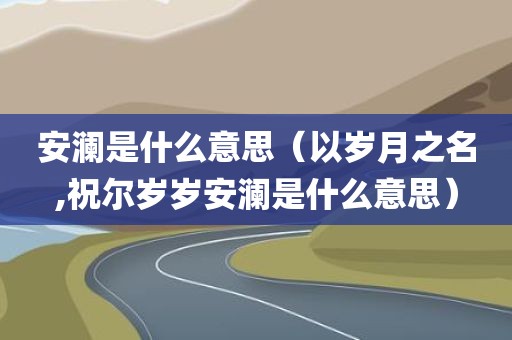 安澜是什么意思（以岁月之名,祝尔岁岁安澜是什么意思）