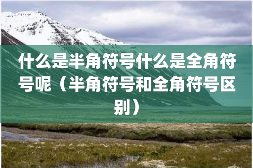 什么是半角符号什么是全角符号呢（半角符号和全角符号区别）