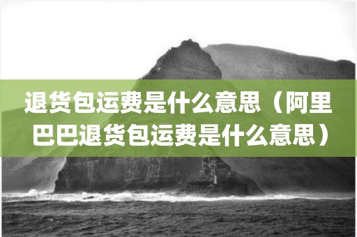 退货包运费是什么意思（阿里巴巴退货包运费是什么意思）