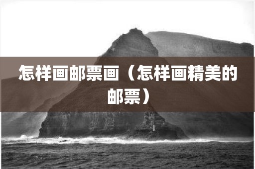 怎样画邮票画（怎样画精美的邮票）