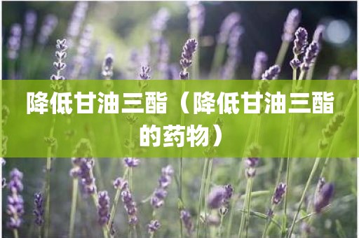 降低甘油三酯(降低甘油三酯的药物)